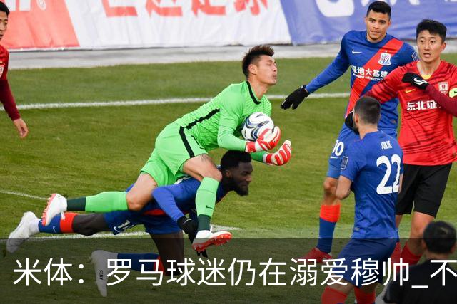 米体：罗马球迷仍在溺爱穆帅 不顾一切的支持他