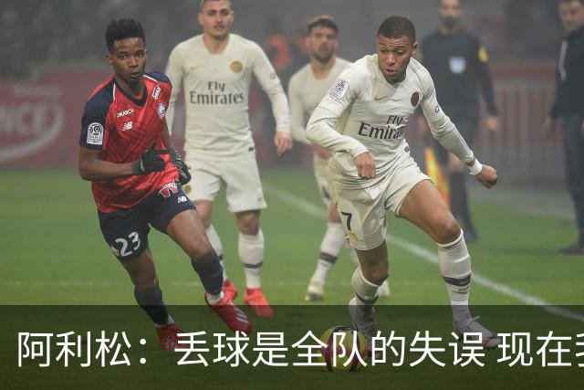 阿利松：丢球是全队的失误 现在我们必须专注于下一场比赛